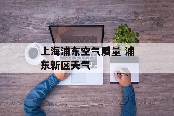 上海浦东空气质量 浦东新区天气-第1张图片-