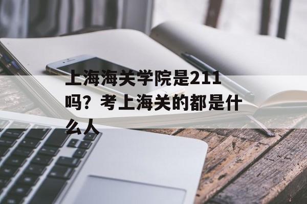 上海海关学院是211吗？考上海关的都是什么人-第1张图片-