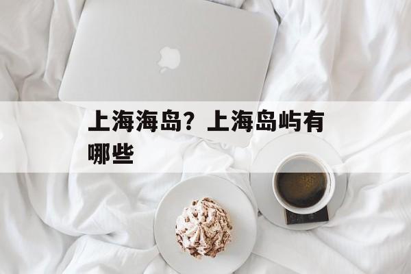 上海海岛？上海岛屿有哪些-第1张图片-