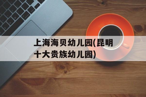 上海海贝幼儿园(昆明十大贵族幼儿园)-第1张图片-
