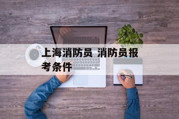上海消防员 消防员报考条件-第1张图片-
