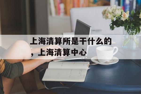上海清算所是干什么的，上海清算中心-第1张图片-