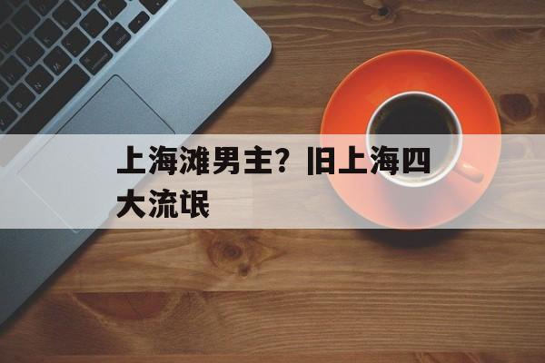 上海滩男主？旧上海四大流氓-第1张图片-