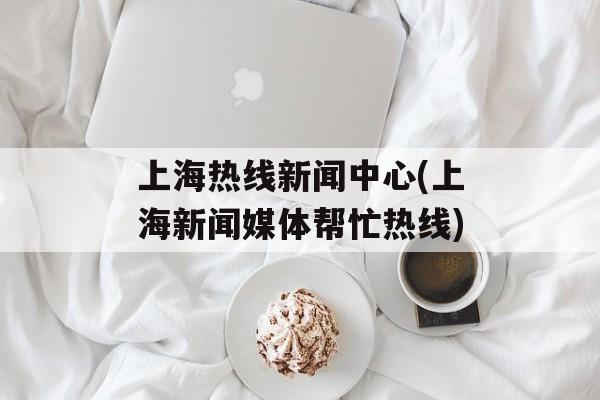 上海热线新闻中心(上海新闻媒体帮忙热线)-第1张图片-