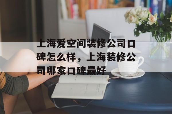 上海爱空间装修公司口碑怎么样，上海装修公司哪家口碑最好-第1张图片-