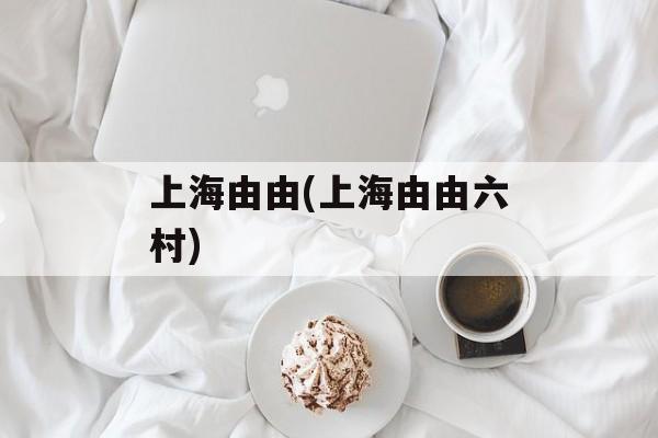 上海由由(上海由由六村)-第1张图片-