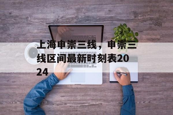 上海申崇三线，申崇三线区间最新时刻表2024-第1张图片-