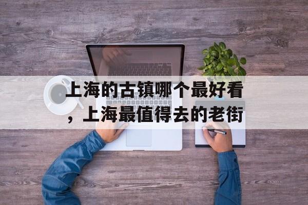 上海的古镇哪个最好看，上海最值得去的老街-第1张图片-