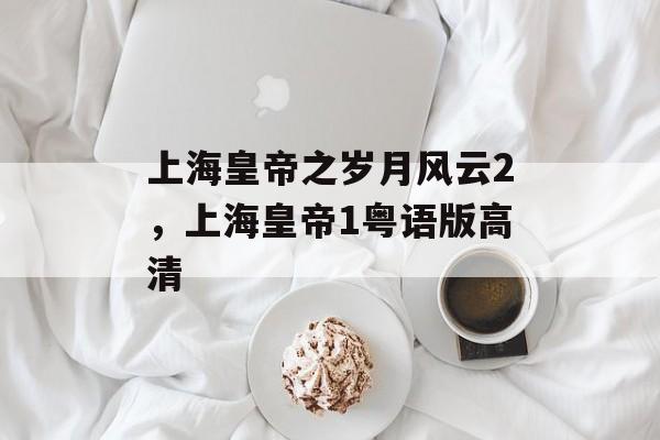 上海皇帝之岁月风云2，上海皇帝1粤语版高清-第1张图片-