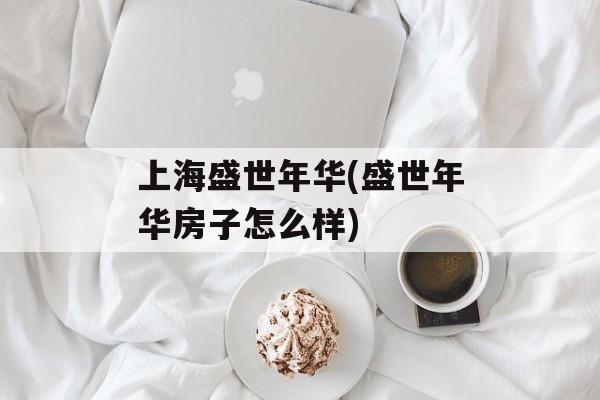 上海盛世年华(盛世年华房子怎么样)-第1张图片-