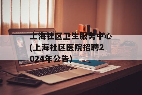 上海社区卫生服务中心(上海社区医院招聘2024年公告)-第1张图片-