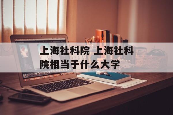 上海社科院 上海社科院相当于什么大学-第1张图片-