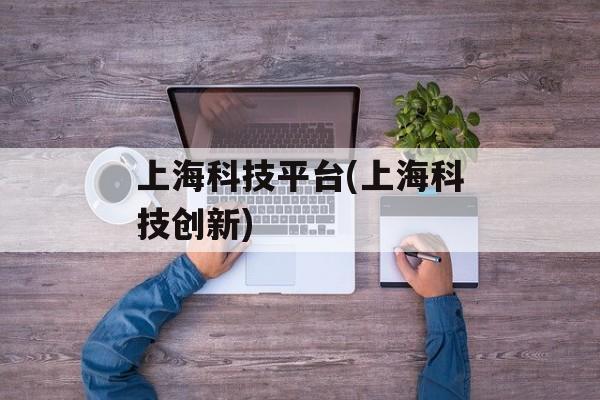 上海科技平台(上海科技创新)-第1张图片-
