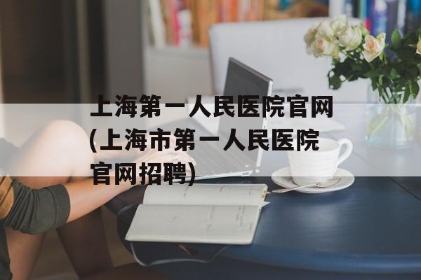 上海第一人民医院官网(上海市第一人民医院官网招聘)-第1张图片-