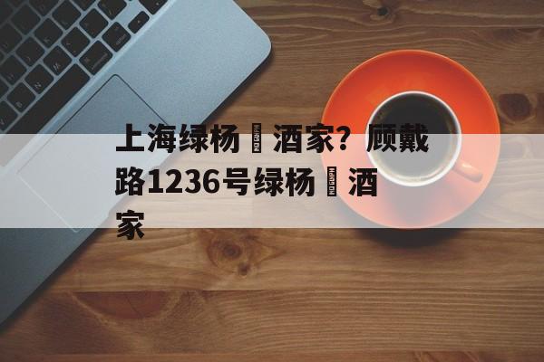 上海绿杨邨酒家？顾戴路1236号绿杨邨酒家-第1张图片-