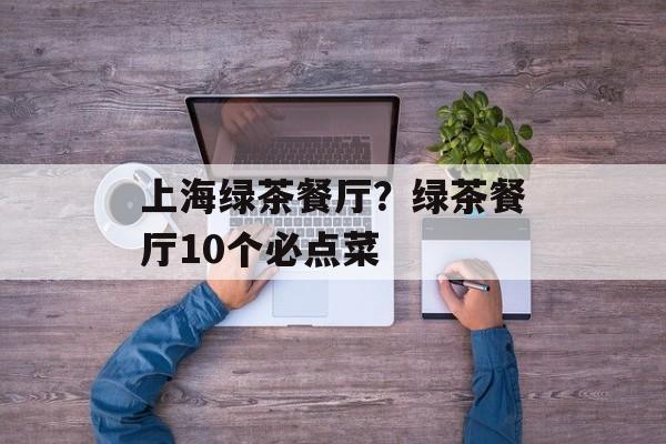 上海绿茶餐厅？绿茶餐厅10个必点菜-第1张图片-