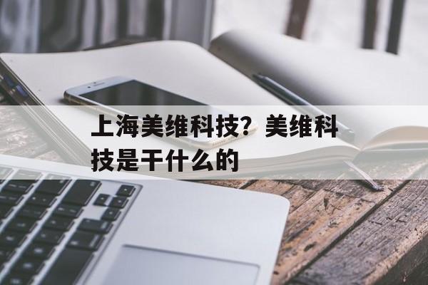 上海美维科技？美维科技是干什么的-第1张图片-