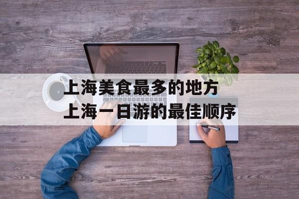 上海美食最多的地方 上海一日游的最佳顺序-第1张图片-