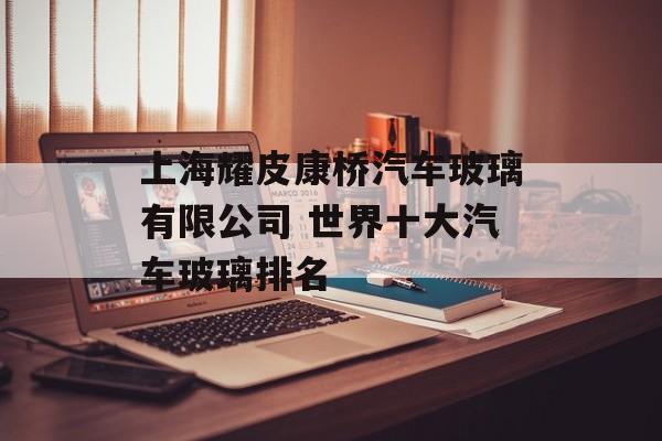 上海耀皮康桥汽车玻璃有限公司 世界十大汽车玻璃排名-第1张图片-