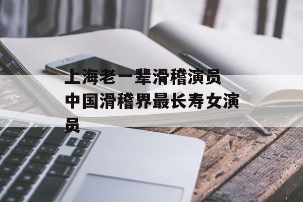 上海老一辈滑稽演员 中国滑稽界最长寿女演员-第1张图片-
