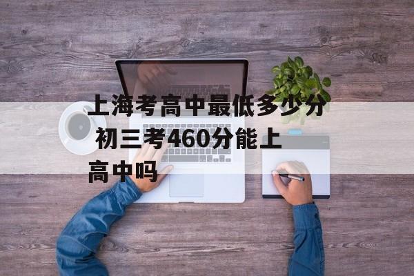 上海考高中最低多少分 初三考460分能上高中吗-第1张图片-