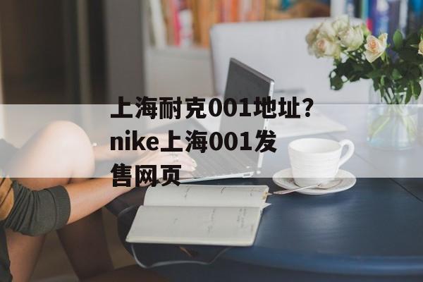 上海耐克001地址？nike上海001发售网页-第1张图片-