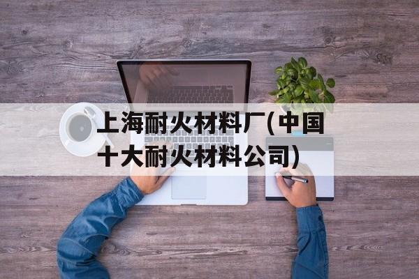 上海耐火材料厂(中国十大耐火材料公司)-第1张图片-