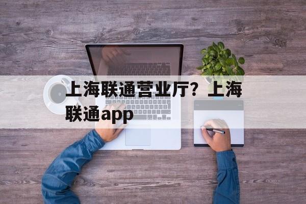 上海联通营业厅？上海联通app-第1张图片-