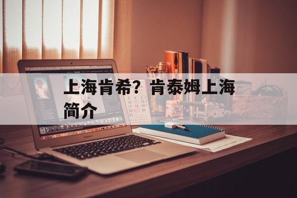 上海肯希？肯泰姆上海简介-第1张图片-