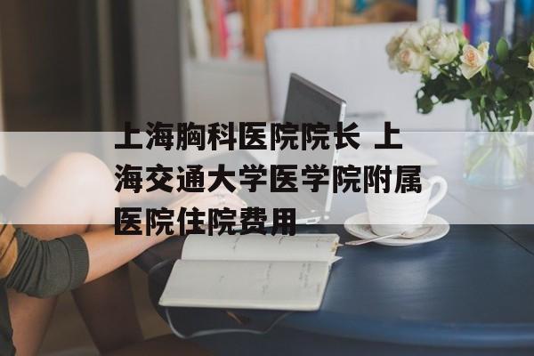 上海胸科医院院长 上海交通大学医学院附属医院住院费用-第1张图片-