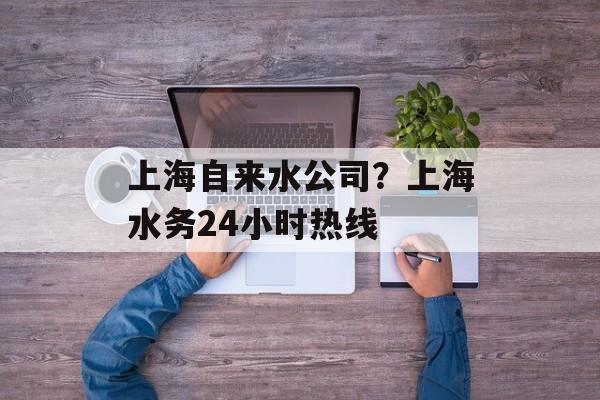 上海自来水公司？上海水务24小时热线-第1张图片-