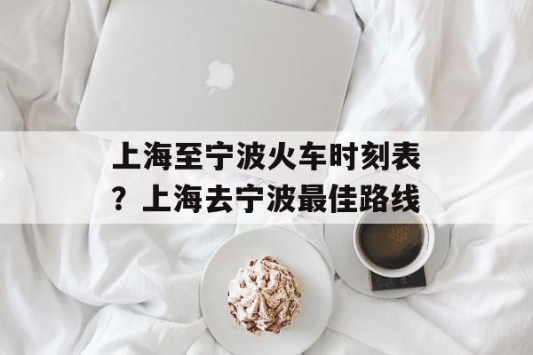 上海至宁波火车时刻表？上海去宁波最佳路线-第1张图片-