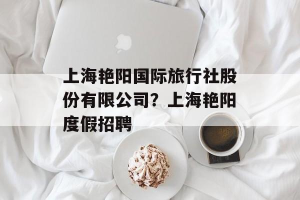 上海艳阳国际旅行社股份有限公司?上海艳阳度假招聘-第1张图片- 上海艳阳国际旅行社股份有限公司?上海艳阳度假招聘-第1张图片-