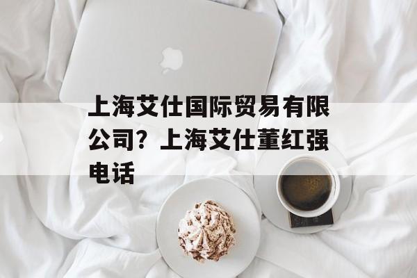 上海艾仕国际贸易有限公司？上海艾仕董红强电话-第1张图片-
