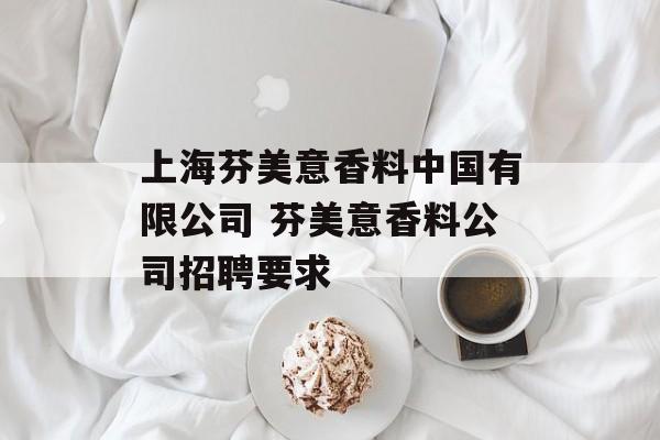 上海芬美意香料中国有限公司 芬美意香料公司招聘要求-第1张图片-