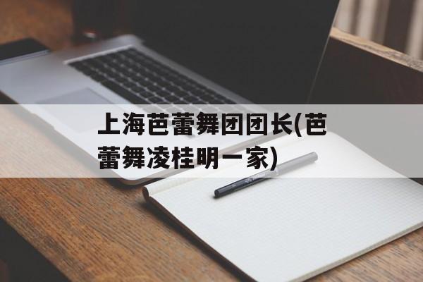 上海芭蕾舞团团长(芭蕾舞凌桂明一家)-第1张图片-