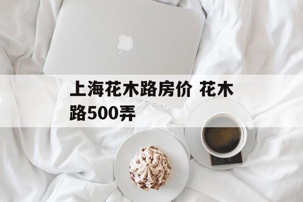 上海花木路房价 花木路500弄-第1张图片-