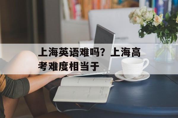 上海英语难吗？上海高考难度相当于-第1张图片-