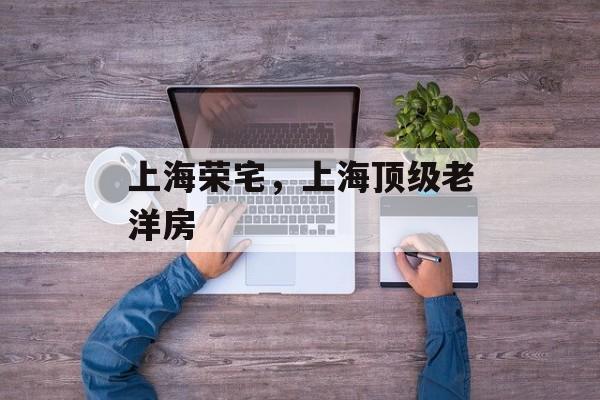 上海荣宅，上海顶级老洋房-第1张图片-