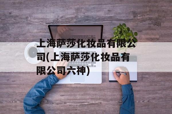 上海萨莎化妆品有限公司(上海萨莎化妆品有限公司六神)-第1张图片-