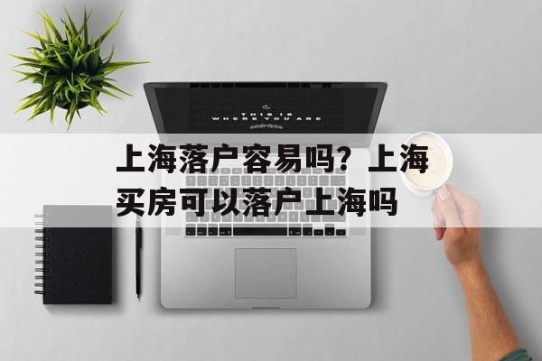 上海落户容易吗？上海买房可以落户上海吗-第1张图片-