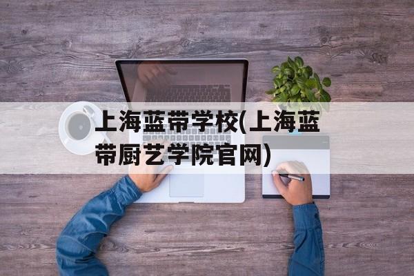 上海蓝带学校(上海蓝带厨艺学院官网)-第1张图片-