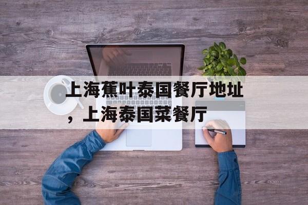 上海蕉叶泰国餐厅地址，上海泰国菜餐厅-第1张图片-