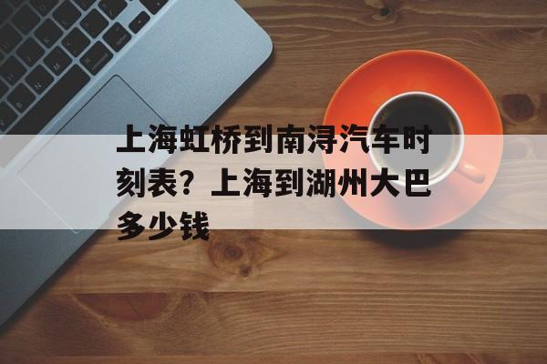 上海虹桥到南浔汽车时刻表？上海到湖州大巴多少钱-第1张图片-