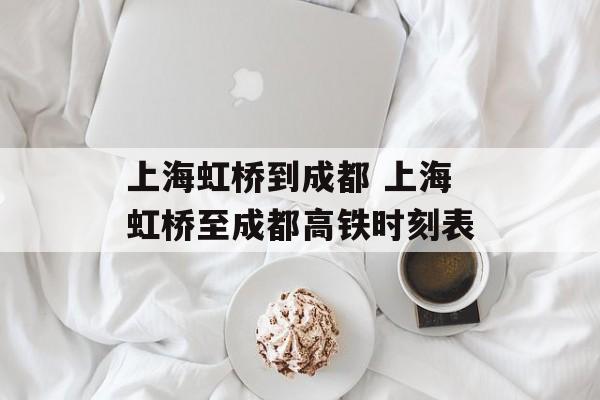 上海虹桥到成都 上海虹桥至成都高铁时刻表-第1张图片-