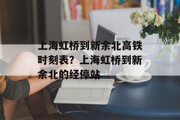 上海虹桥到新余北高铁时刻表？上海虹桥到新余北的经停站-第1张图片-