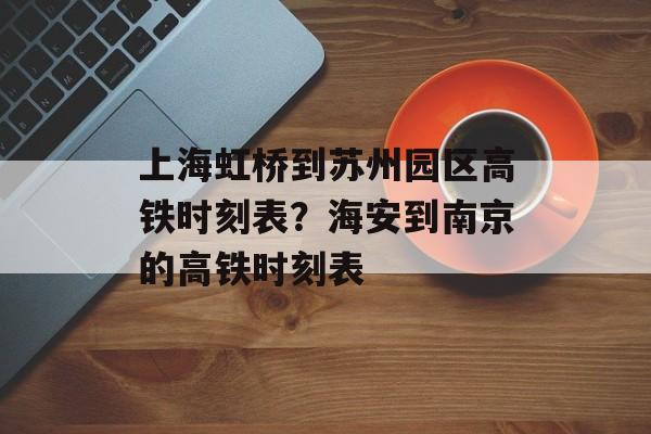 上海虹桥到苏州园区高铁时刻表？海安到南京的高铁时刻表-第1张图片-