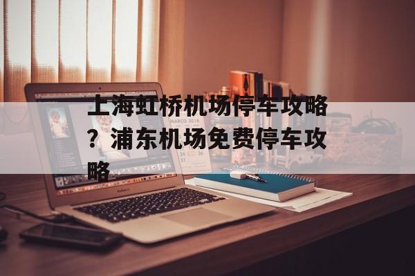 上海虹桥机场停车攻略？浦东机场免费停车攻略-第1张图片-