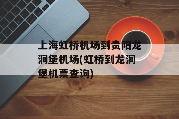 上海虹桥机场到贵阳龙洞堡机场(虹桥到龙洞堡机票查询)-第1张图片-
