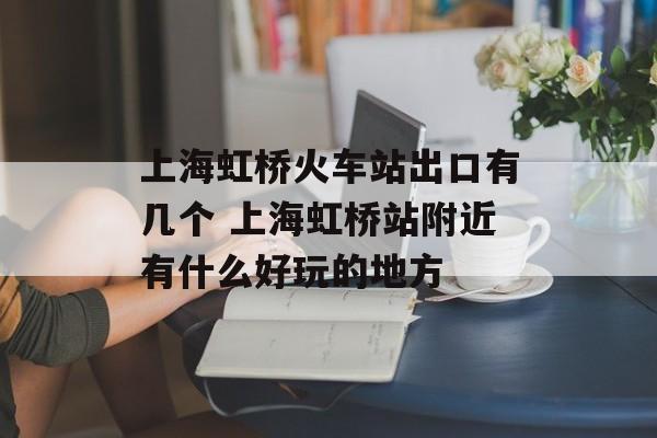 上海虹桥火车站出口有几个 上海虹桥站附近有什么好玩的地方-第1张图片-